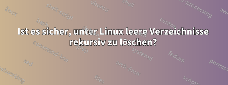 Ist es sicher, unter Linux leere Verzeichnisse rekursiv zu löschen?