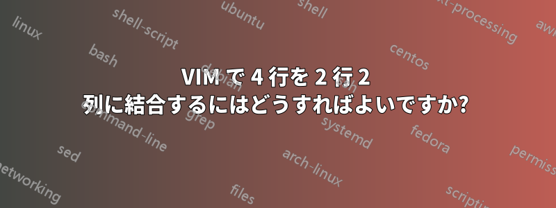 VIM で 4 行を 2 行 2 列に結合するにはどうすればよいですか?