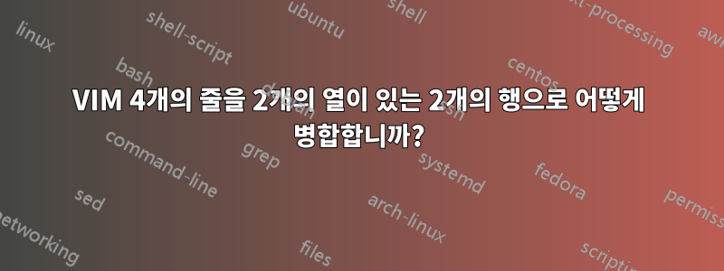 VIM 4개의 줄을 2개의 열이 있는 2개의 행으로 어떻게 병합합니까?