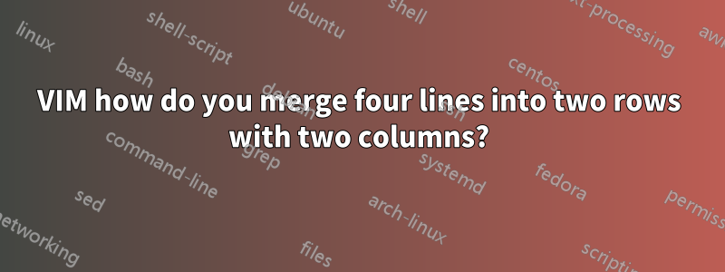 VIM how do you merge four lines into two rows with two columns?