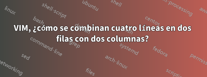 VIM, ¿cómo se combinan cuatro líneas en dos filas con dos columnas?