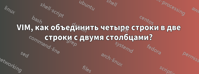 VIM, как объединить четыре строки в две строки с двумя столбцами?