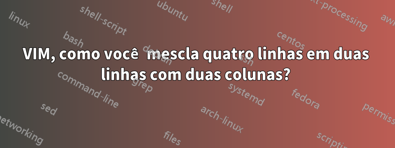 VIM, como você mescla quatro linhas em duas linhas com duas colunas?