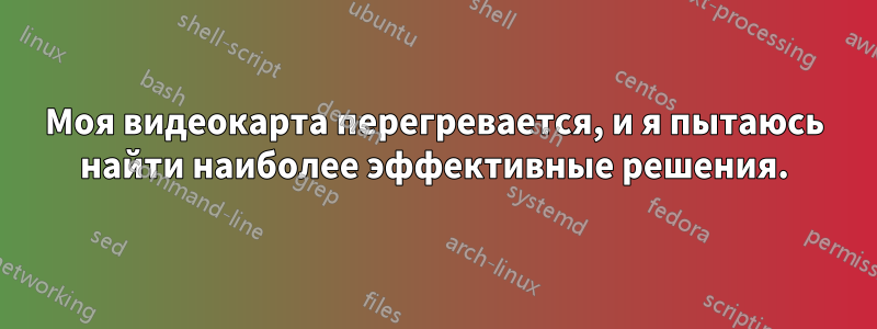 Моя видеокарта перегревается, и я пытаюсь найти наиболее эффективные решения.