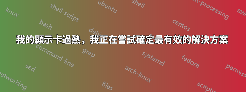 我的顯示卡過熱，我正在嘗試確定最有效的解決方案
