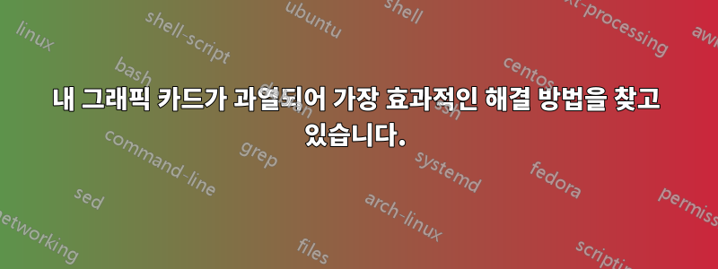 내 그래픽 카드가 과열되어 가장 효과적인 해결 방법을 찾고 있습니다.