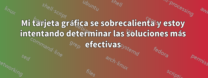 Mi tarjeta gráfica se sobrecalienta y estoy intentando determinar las soluciones más efectivas