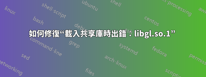 如何修復“載入共享庫時出錯：libgl.so.1”