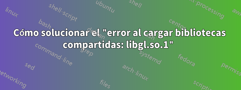 Cómo solucionar el "error al cargar bibliotecas compartidas: libgl.so.1"