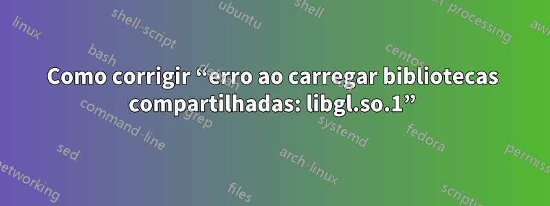 Como corrigir “erro ao carregar bibliotecas compartilhadas: libgl.so.1”