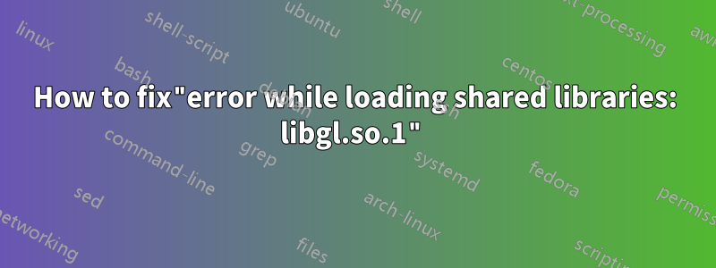 How to fix"error while loading shared libraries: libgl.so.1"