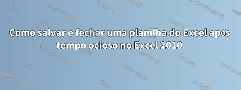 Como salvar e fechar uma planilha do Excel após tempo ocioso no Excel 2010