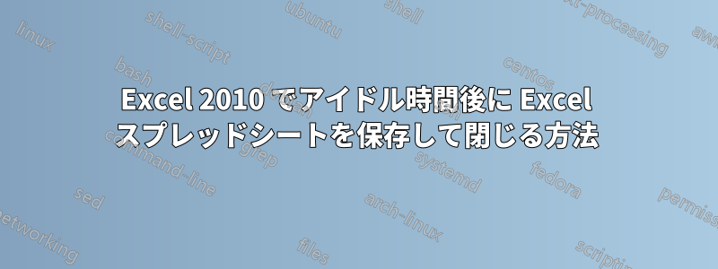 Excel 2010 でアイドル時間後に Excel スプレッドシートを保存して閉じる方法