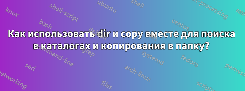 Как использовать dir и copy вместе для поиска в каталогах и копирования в папку?