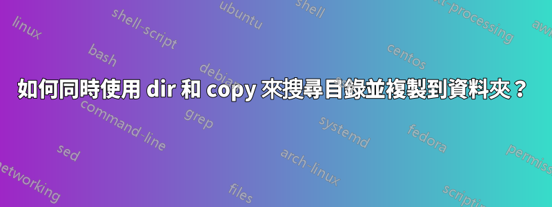 如何同時使用 dir 和 copy 來搜尋目錄並複製到資料夾？