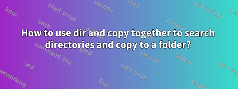 How to use dir and copy together to search directories and copy to a folder?
