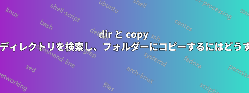 dir と copy を一緒に使用してディレクトリを検索し、フォルダーにコピーするにはどうすればよいですか?