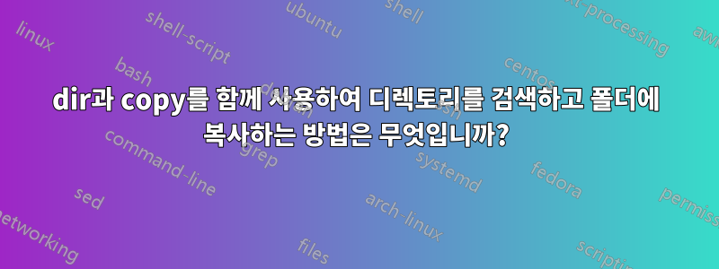 dir과 copy를 함께 사용하여 디렉토리를 검색하고 폴더에 복사하는 방법은 무엇입니까?