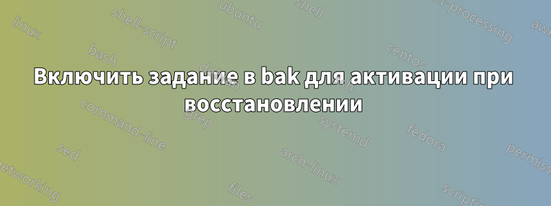 Включить задание в bak для активации при восстановлении