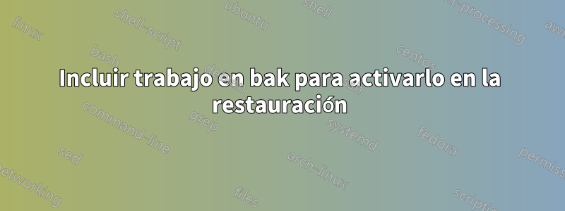 Incluir trabajo en bak para activarlo en la restauración