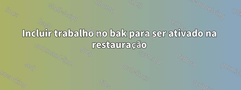 Incluir trabalho no bak para ser ativado na restauração