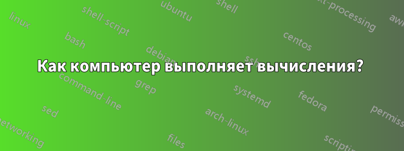 Как компьютер выполняет вычисления?