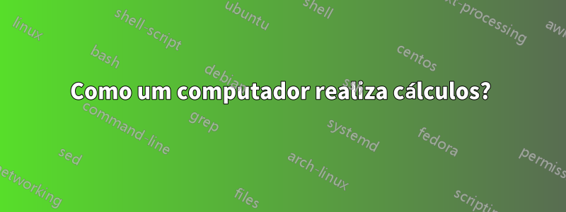 Como um computador realiza cálculos?