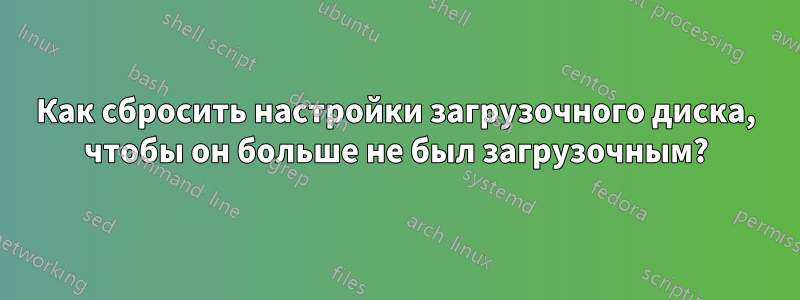 Как сбросить настройки загрузочного диска, чтобы он больше не был загрузочным?