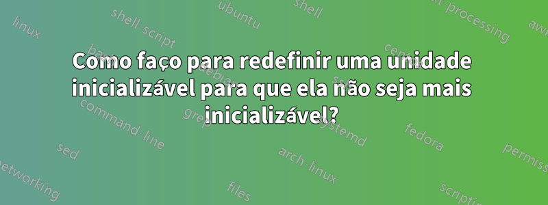 Como faço para redefinir uma unidade inicializável para que ela não seja mais inicializável?