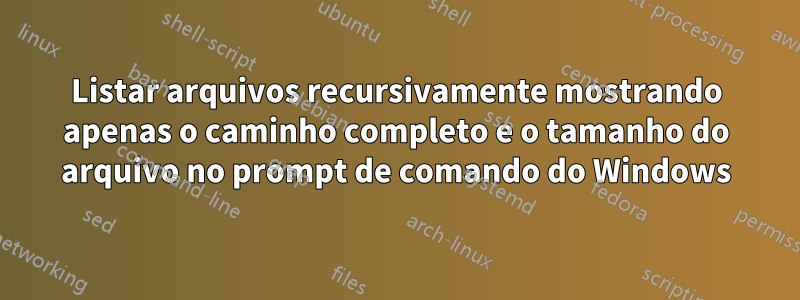 Listar arquivos recursivamente mostrando apenas o caminho completo e o tamanho do arquivo no prompt de comando do Windows
