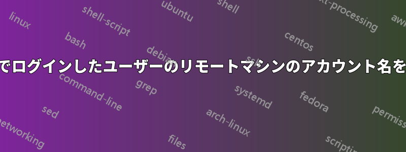 SSH経由でログインしたユーザーのリモートマシンのアカウント名を特定する