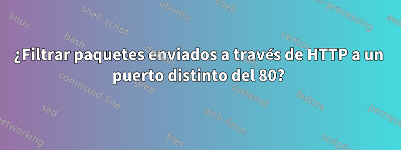 ¿Filtrar paquetes enviados a través de HTTP a un puerto distinto del 80?