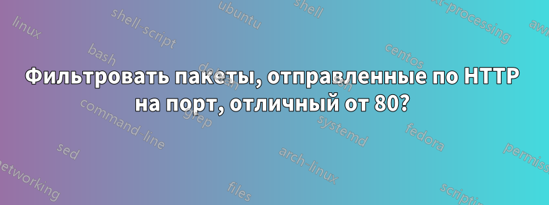Фильтровать пакеты, отправленные по HTTP на порт, отличный от 80?