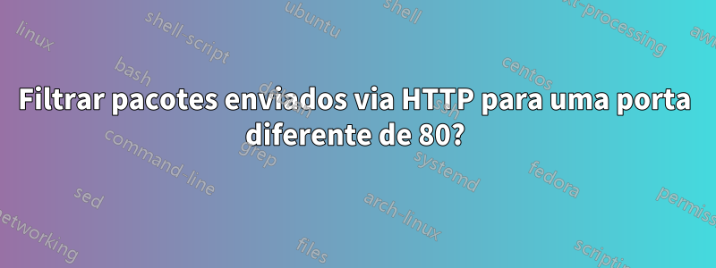 Filtrar pacotes enviados via HTTP para uma porta diferente de 80?