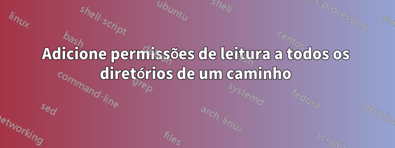 Adicione permissões de leitura a todos os diretórios de um caminho