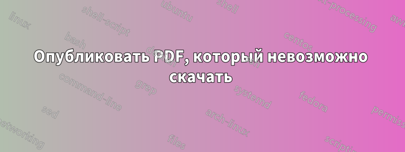 Опубликовать PDF, который невозможно скачать