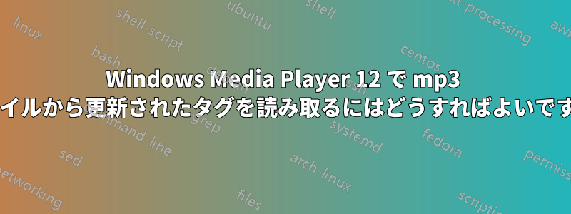 Windows Media Player 12 で mp3 ファイルから更新されたタグを読み取るにはどうすればよいですか?