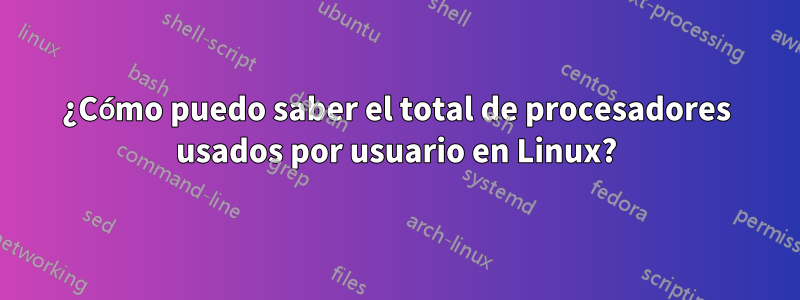 ¿Cómo puedo saber el total de procesadores usados ​​por usuario en Linux?