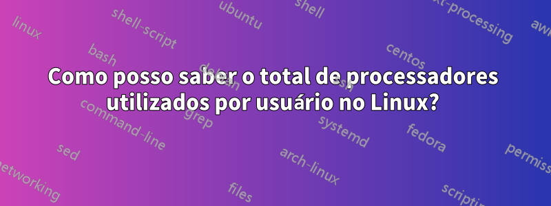 Como posso saber o total de processadores utilizados por usuário no Linux?