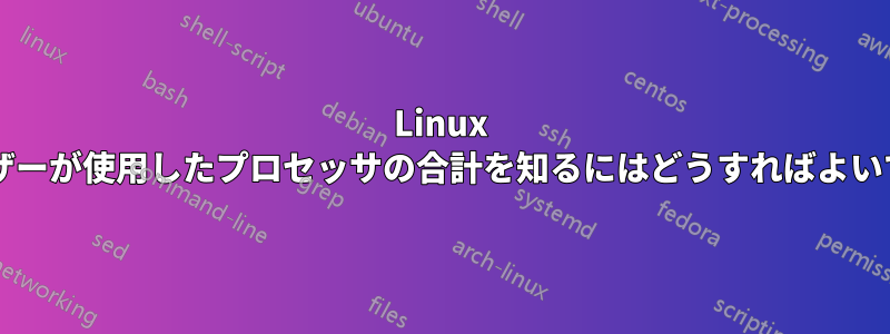 Linux でユーザーが使用したプロセッサの合計を知るにはどうすればよいですか?