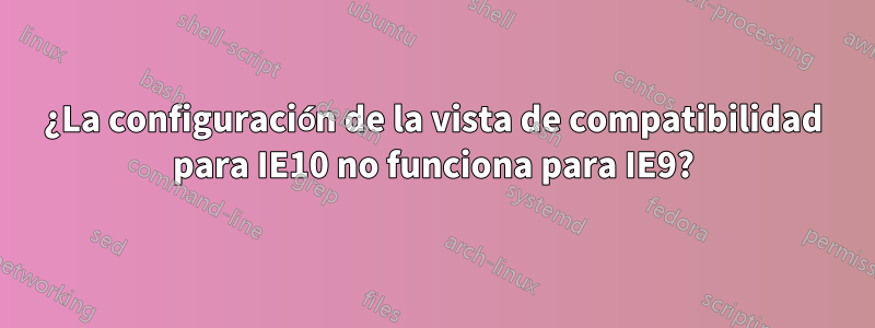 ¿La configuración de la vista de compatibilidad para IE10 no funciona para IE9?