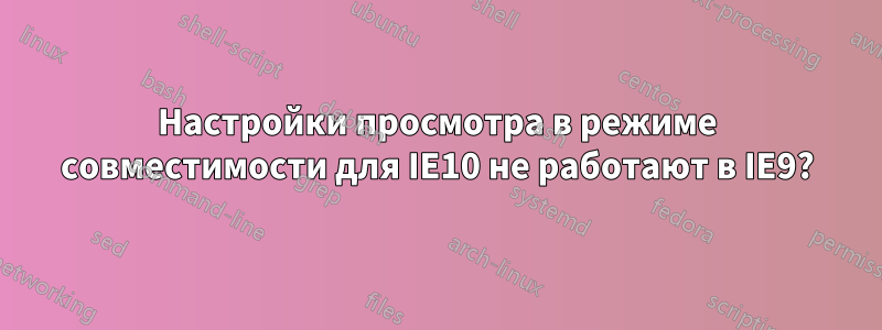 Настройки просмотра в режиме совместимости для IE10 не работают в IE9?