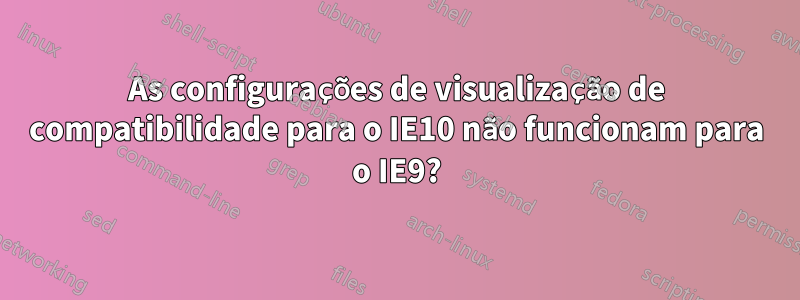 As configurações de visualização de compatibilidade para o IE10 não funcionam para o IE9?