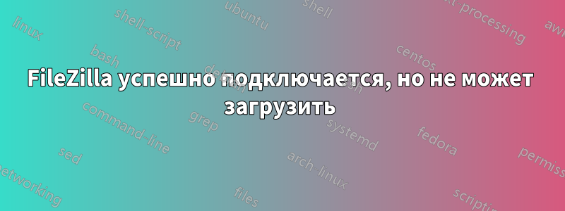FileZilla успешно подключается, но не может загрузить