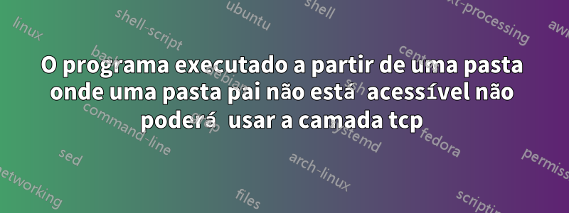 O programa executado a partir de uma pasta onde uma pasta pai não está acessível não poderá usar a camada tcp