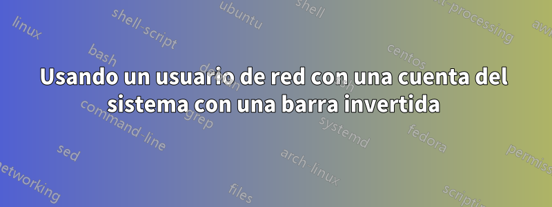 Usando un usuario de red con una cuenta del sistema con una barra invertida