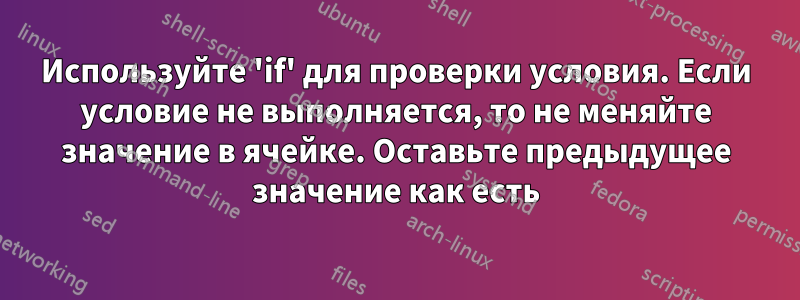 Используйте 'if' для проверки условия. Если условие не выполняется, то не меняйте значение в ячейке. Оставьте предыдущее значение как есть