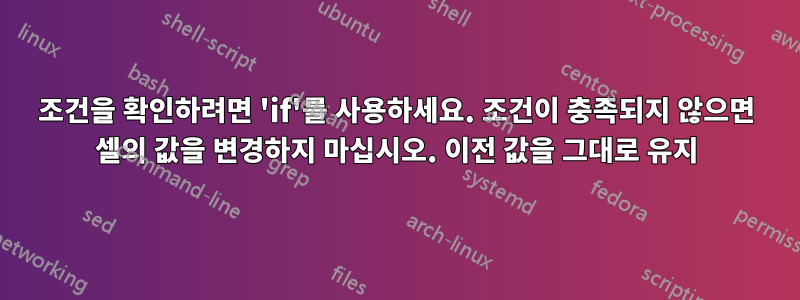 조건을 확인하려면 'if'를 사용하세요. 조건이 충족되지 않으면 셀의 값을 변경하지 마십시오. 이전 값을 그대로 유지