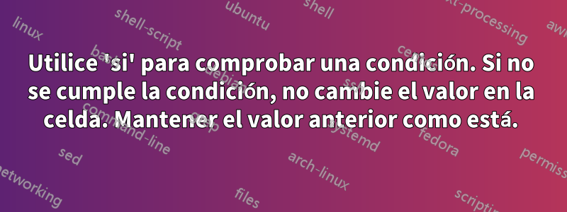 Utilice 'si' para comprobar una condición. Si no se cumple la condición, no cambie el valor en la celda. Mantener el valor anterior como está.