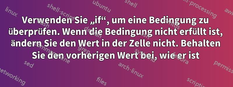 Verwenden Sie „if“, um eine Bedingung zu überprüfen. Wenn die Bedingung nicht erfüllt ist, ändern Sie den Wert in der Zelle nicht. Behalten Sie den vorherigen Wert bei, wie er ist